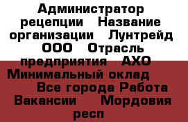 Администратор рецепции › Название организации ­ Лунтрейд, ООО › Отрасль предприятия ­ АХО › Минимальный оклад ­ 20 000 - Все города Работа » Вакансии   . Мордовия респ.
